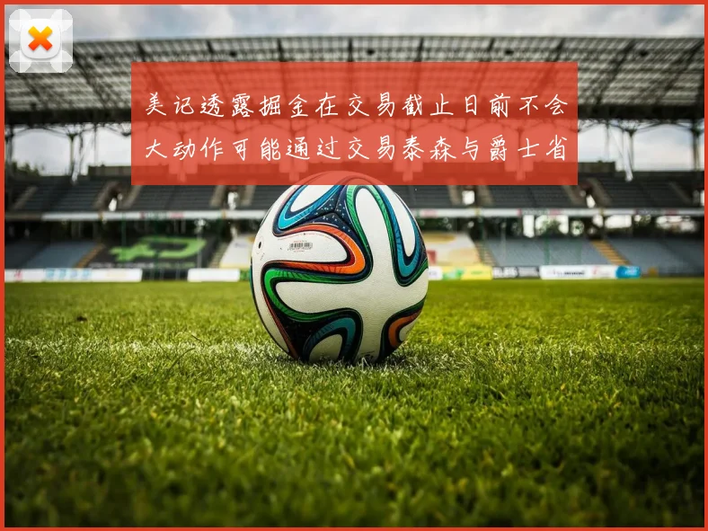 美记透露掘金在交易截止日前不会大动作可能通过交易泰森与爵士省钱