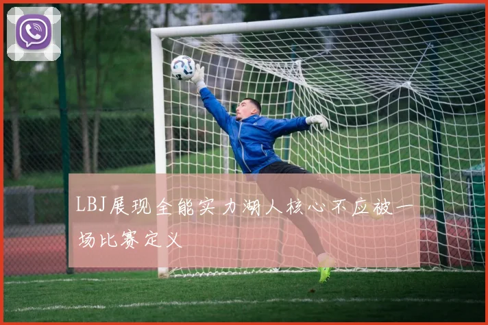 LBJ展现全能实力湖人核心不应被一场比赛定义