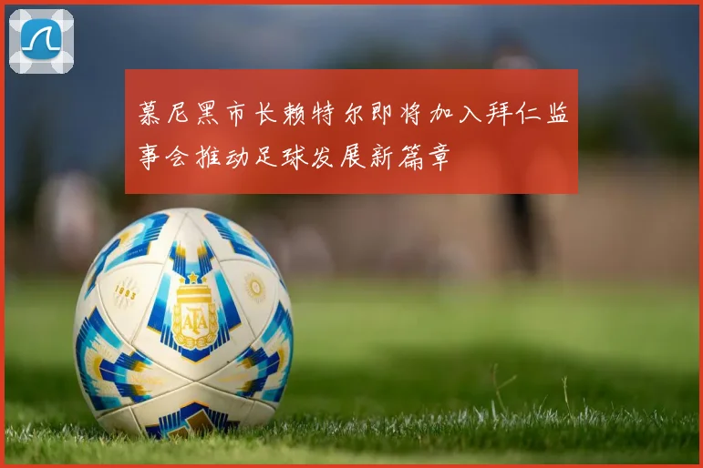 慕尼黑市长赖特尔即将加入拜仁监事会推动足球发展新篇章