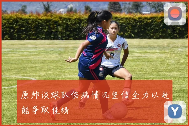 原帅谈球队伤病情况坚信全力以赴能争取佳绩