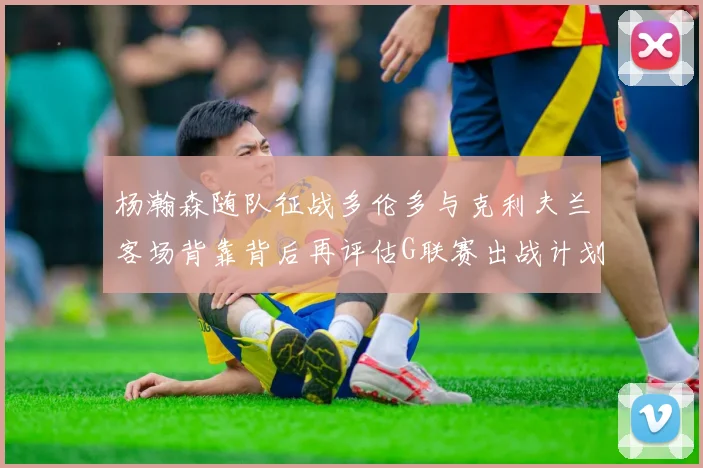 杨瀚森随队征战多伦多与克利夫兰客场背靠背后再评估G联赛出战计划