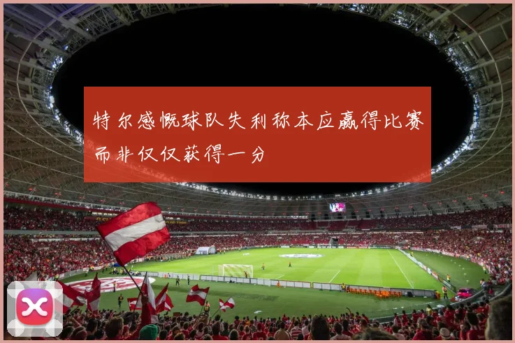 特尔感慨球队失利称本应赢得比赛而非仅仅获得一分