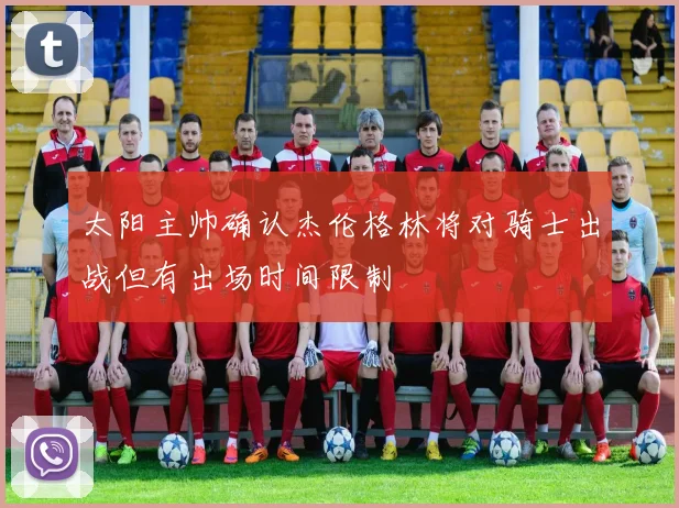 太阳主帅确认杰伦格林将对骑士出战但有出场时间限制