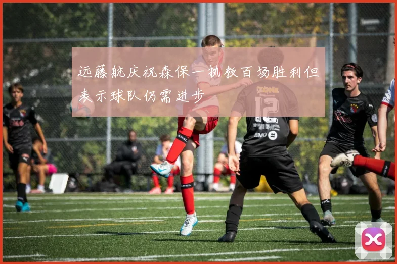 远藤航庆祝森保一执教百场胜利但表示球队仍需进步