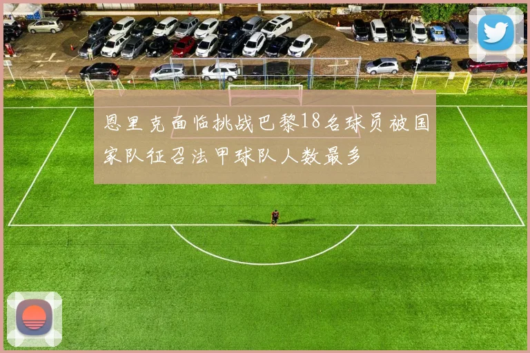 恩里克面临挑战巴黎18名球员被国家队征召法甲球队人数最多