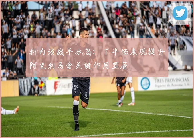 科内谈战平冰岛：下半场表现提升阿克利乌舍关键作用显著