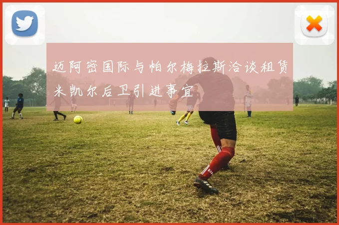 迈阿密国际与帕尔梅拉斯洽谈租赁米凯尔后卫引进事宜