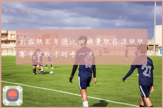 利兹联百年德比回顾曼联在顶级联赛中仅败于对手一次