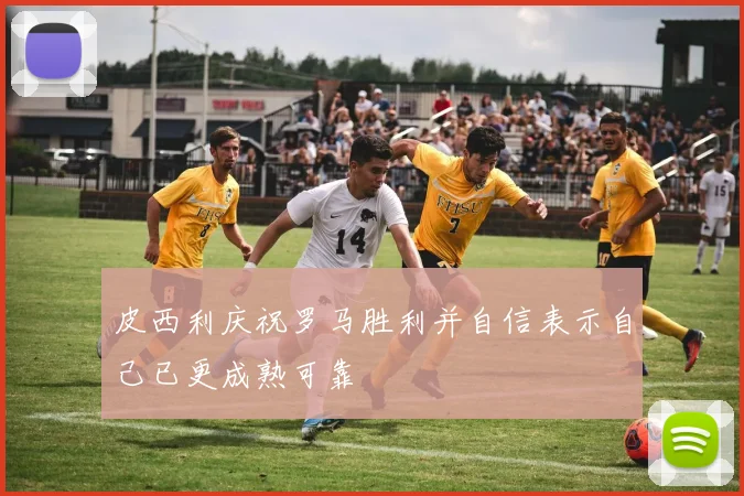 皮西利庆祝罗马胜利并自信表示自己已更成熟可靠