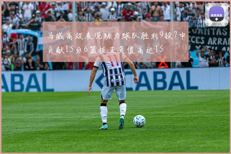 马威高效表现助力球队胜利9投7中贡献15分6篮板正负值高达15
