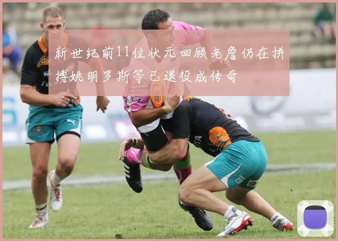 新世纪前11位状元回顾老詹仍在拼搏姚明罗斯等已退役成传奇