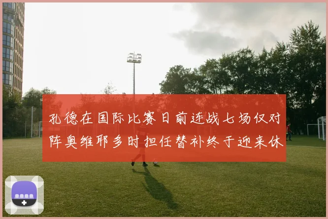 孔德在国际比赛日前连战七场仅对阵奥维耶多时担任替补终于迎来休息时刻