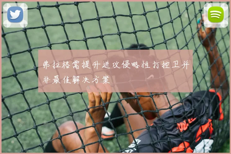 弗拉格需提升进攻侵略性打控卫并非最佳解决方案