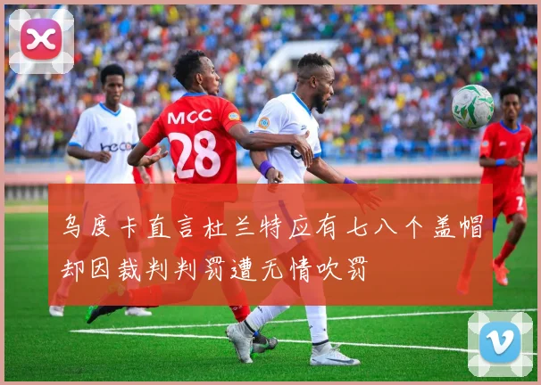 乌度卡直言杜兰特应有七八个盖帽却因裁判判罚遭无情吹罚