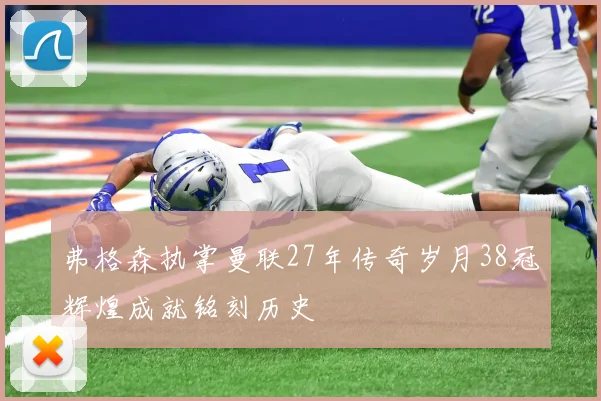 弗格森执掌曼联27年传奇岁月38冠辉煌成就铭刻历史