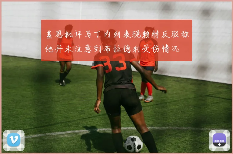 基恩批评马丁内利表现赖特反驳称他并未注意到布拉德利受伤情况