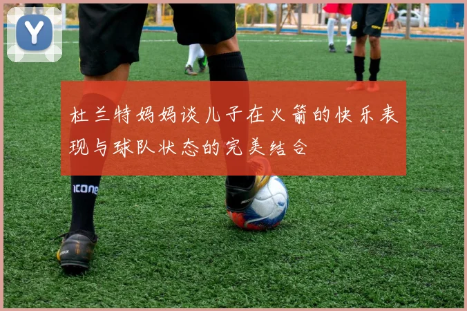 杜兰特妈妈谈儿子在火箭的快乐表现与球队状态的完美结合