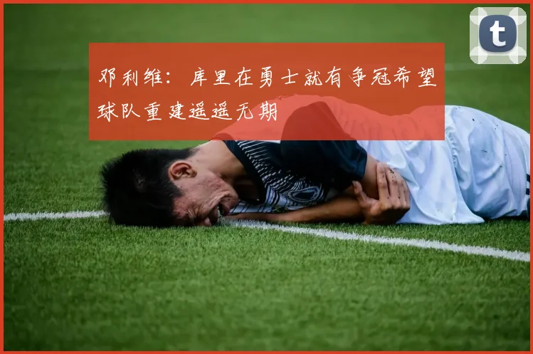 邓利维：库里在勇士就有争冠希望球队重建遥遥无期