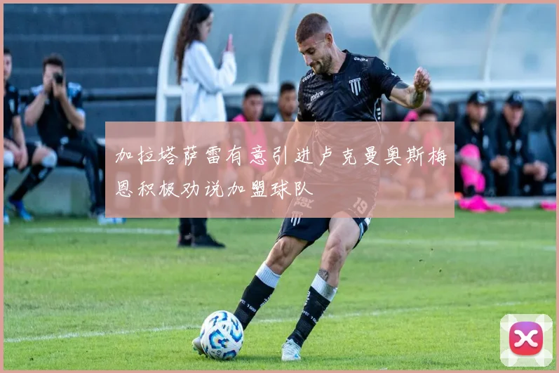 加拉塔萨雷有意引进卢克曼奥斯梅恩积极劝说加盟球队