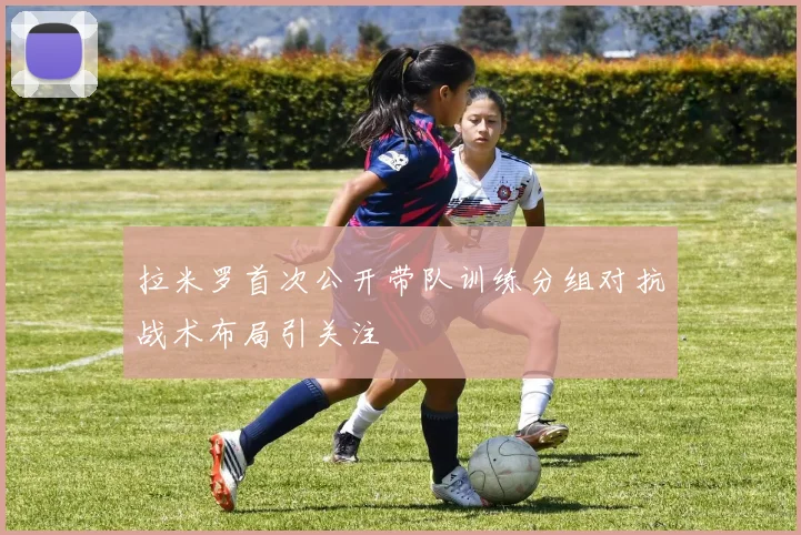 拉米罗首次公开带队训练分组对抗战术布局引关注