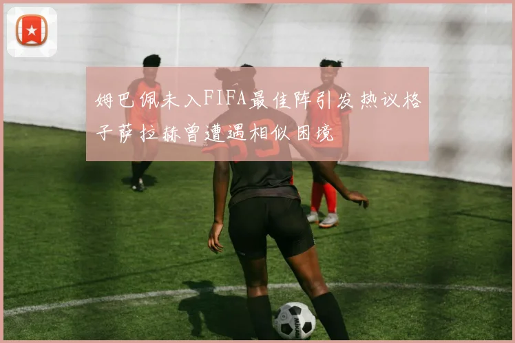 姆巴佩未入FIFA最佳阵引发热议格子萨拉赫曾遭遇相似困境