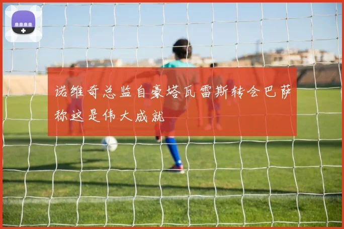 诺维奇总监自豪塔瓦雷斯转会巴萨称这是伟大成就