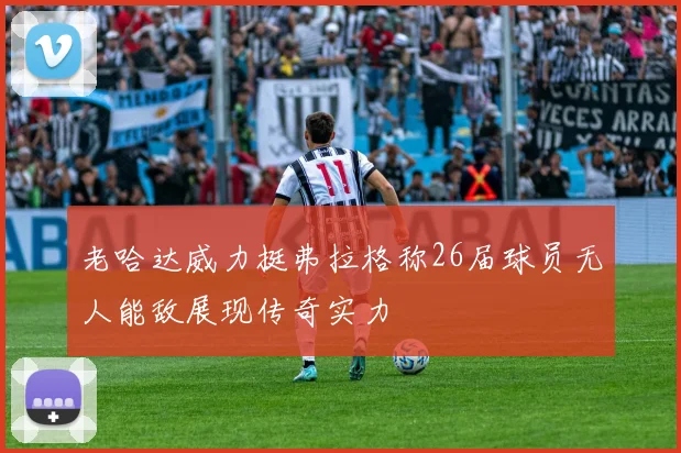 老哈达威力挺弗拉格称26届球员无人能敌展现传奇实力