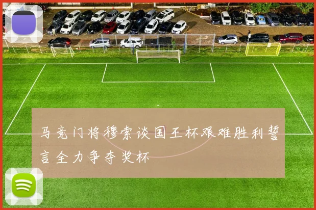 马竞门将穆索谈国王杯艰难胜利誓言全力争夺奖杯