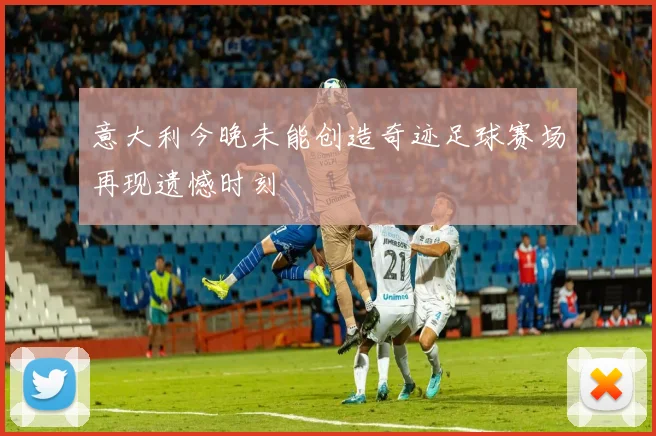 意大利今晚未能创造奇迹足球赛场再现遗憾时刻