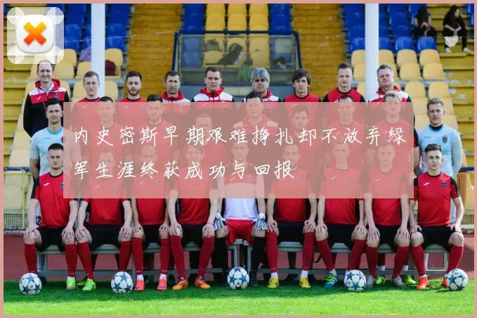 内史密斯早期艰难挣扎却不放弃绿军生涯终获成功与回报