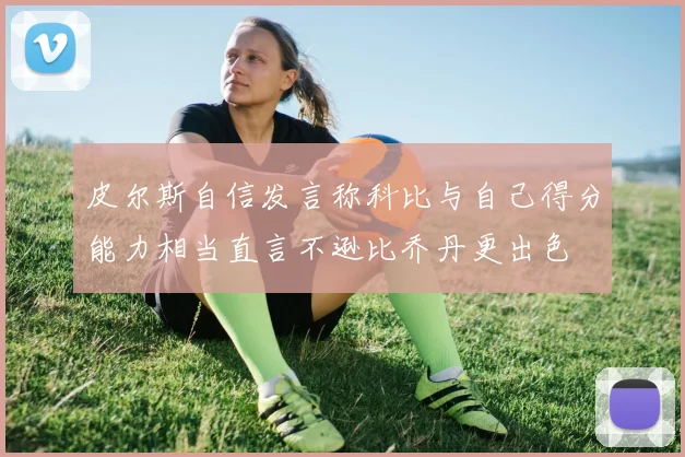 皮尔斯自信发言称科比与自己得分能力相当直言不逊比乔丹更出色