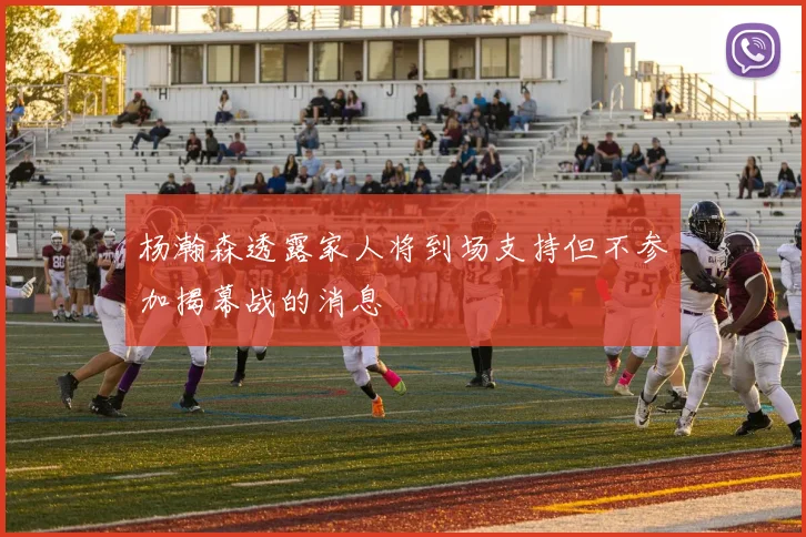 杨瀚森透露家人将到场支持但不参加揭幕战的消息
