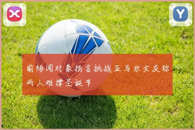 前绯闻对象扬言挑战亚马尔女友称两人难撑圣诞节