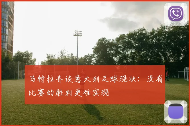 马特拉齐谈意大利足球现状：没有比赛的胜利更难实现