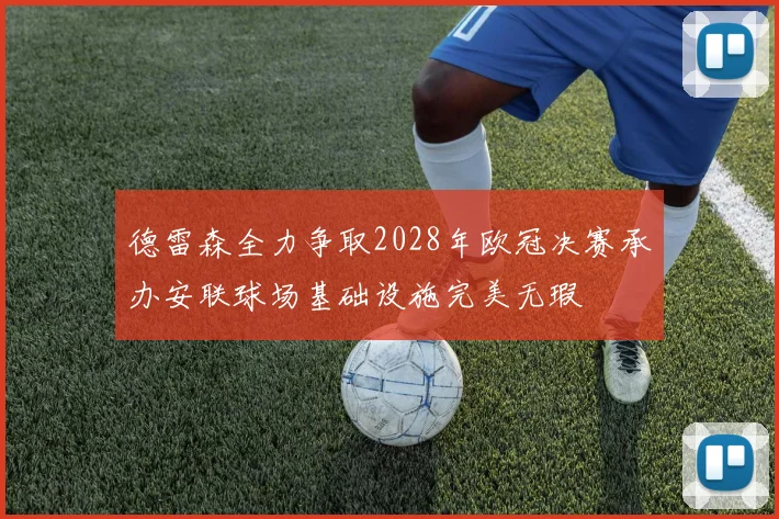 德雷森全力争取2028年欧冠决赛承办安联球场基础设施完美无瑕
