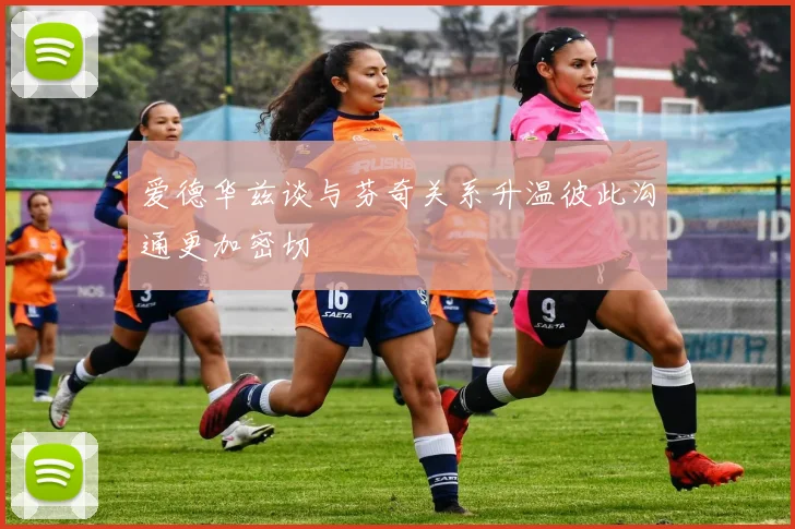 爱德华兹谈与芬奇关系升温彼此沟通更加密切