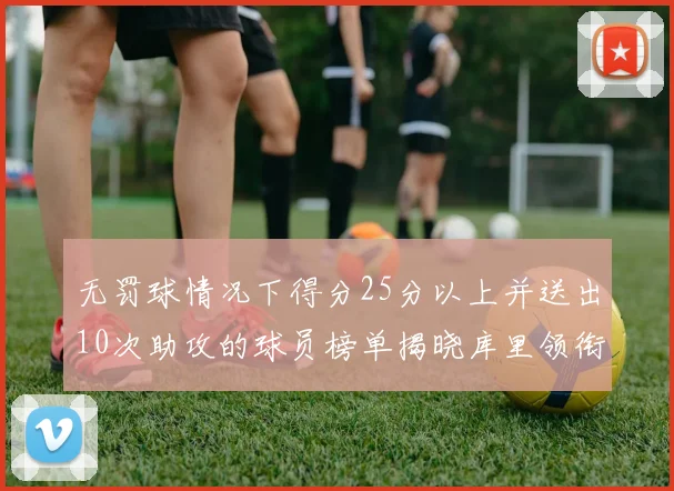 无罚球情况下得分25分以上并送出10次助攻的球员榜单揭晓库里领衔保罗紧随其后