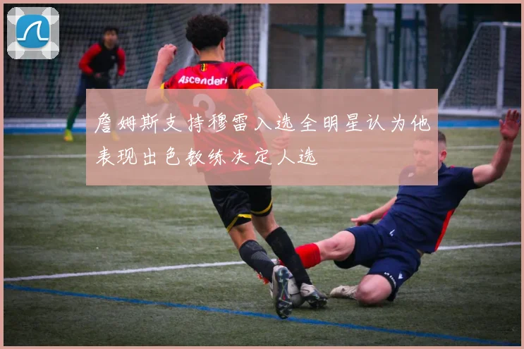 詹姆斯支持穆雷入选全明星认为他表现出色教练决定人选