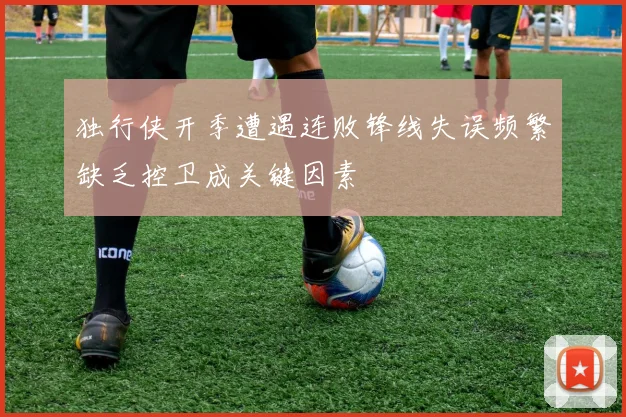独行侠开季遭遇连败锋线失误频繁缺乏控卫成关键因素