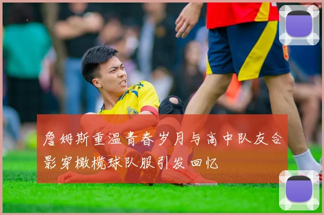 詹姆斯重温青春岁月与高中队友合影穿橄榄球队服引发回忆