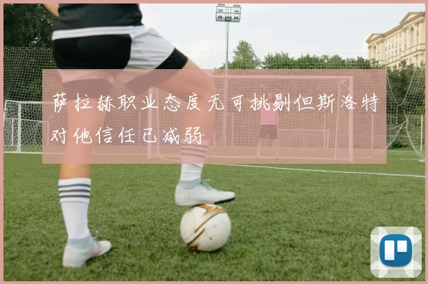 萨拉赫职业态度无可挑剔但斯洛特对他信任已减弱