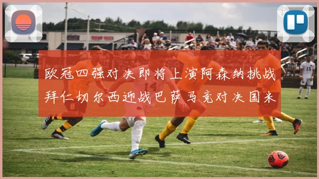 欧冠四强对决即将上演阿森纳挑战拜仁切尔西迎战巴萨马竞对决国米