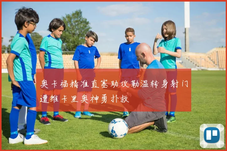 奥卡福精准直塞助攻勒温转身射门遭维卡里奥神勇扑救