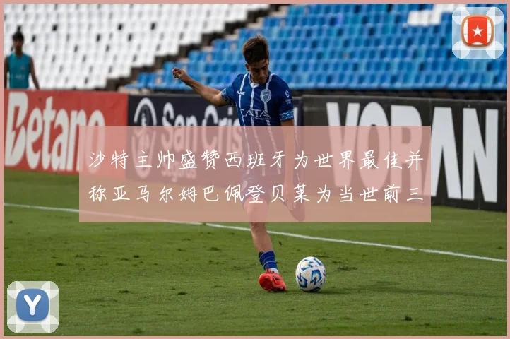 沙特主帅盛赞西班牙为世界最佳并称亚马尔姆巴佩登贝莱为当世前三球员