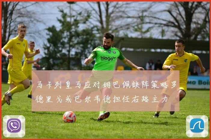马卡列皇马应对姆巴佩缺阵策略罗德里戈或巴尔韦德担任右路主力