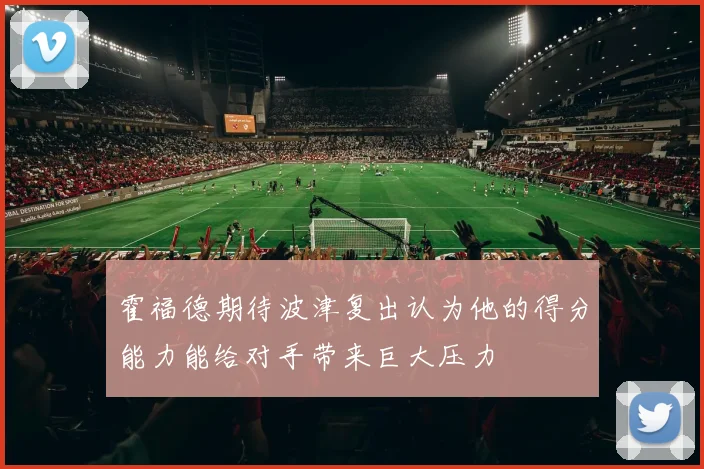 霍福德期待波津复出认为他的得分能力能给对手带来巨大压力