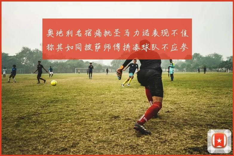 奥地利名宿痛批圣马力诺表现不佳称其如同披萨师傅拼凑球队不应参赛
