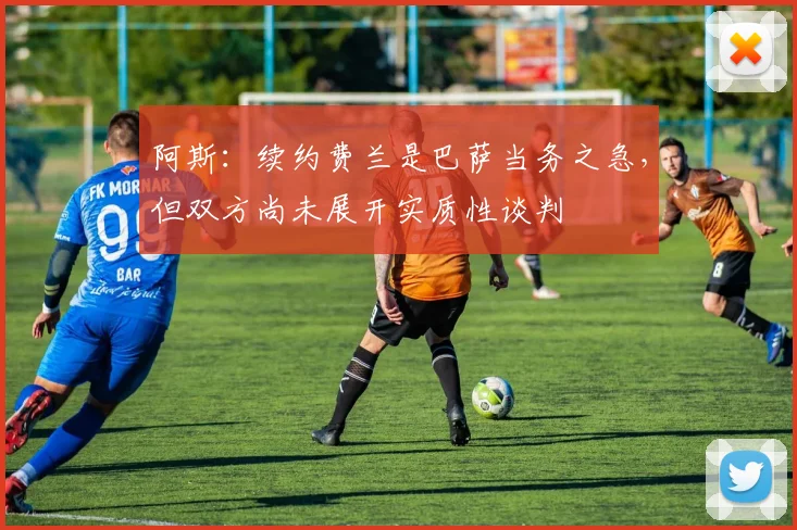 阿斯：续约费兰是巴萨当务之急，但双方尚未展开实质性谈判