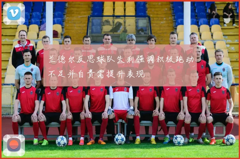 兰德尔反思球队失利强调积极跑动不足并自责需提升表现