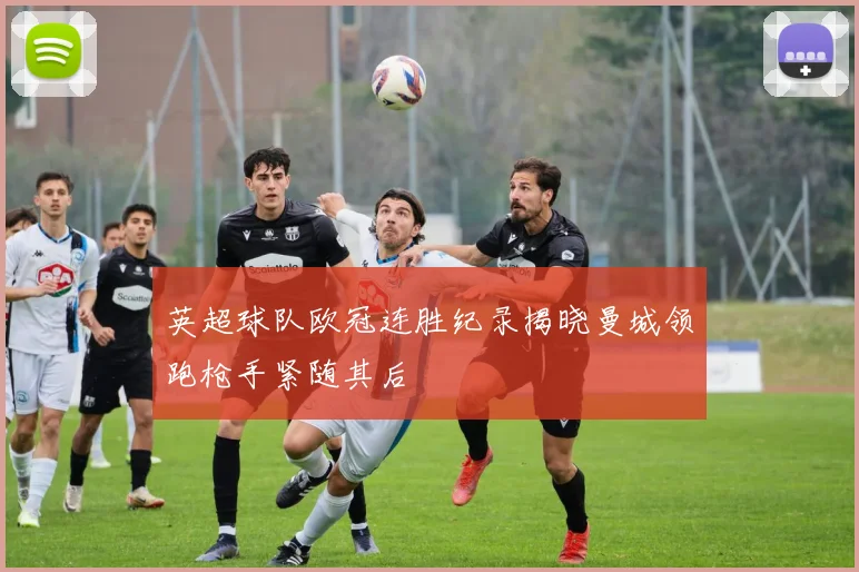 英超球队欧冠连胜纪录揭晓曼城领跑枪手紧随其后